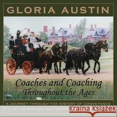 Coaches and Coaching Throughout the Ages: A journey through the history of conveyance to the modern day sport of coaching. Austin, Gloria 9781733986038 Equine Heritage Institute