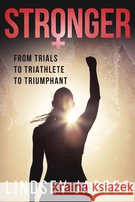 Stronger: From Trials to Triathlete to Triumphant Lindsey Jacobs 9781733995849 Lindsey Jacobs