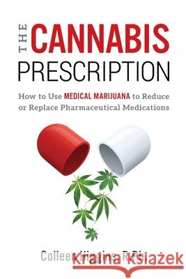 The Cannabis Prescription: How to Use Medical Marijuana to Reduce or Replace Pharmaceutical Medications R. Ph. Colleen Higgins 9781734003444 Sway Innovations