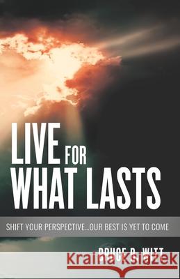 Live For What Lasts: Shift Your Perspective...Our Best Is Yet to Come Bruce Witt 9781734007923