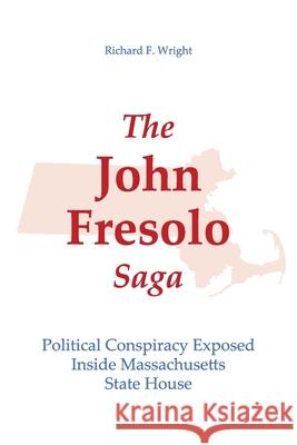 The John Fresolo Saga: Political Conspiracy Exposed Inside Massachusetts State House Richard Francis Wright 9781734008104