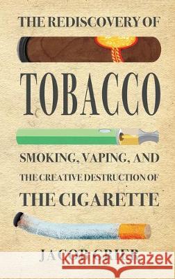 The Rediscovery of Tobacco: Smoking, Vaping, and the Creative Destruction of the Cigarette Jacob Grier 9781734012507 Jacob Grier