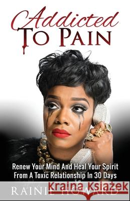 Addicted To Pain: Renew Your Mind & Heal Your Spirit From A Toxic Relationship In 30 Days Rainie Howard   9781734015508 Howard Global Enterprise