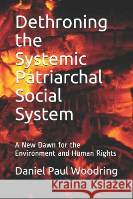 Dethroning the Systemic Patriarchal Social System: A New Dawn for the Environment and Human Rights Daniel Paul Woodring 9781734017212 Daniel Paul Woodring
