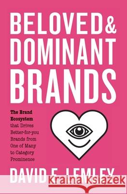 Beloved and Dominant Brands: The Brand Ecosystem that Drives Better-for-you Brands from One of Many to Category Prominence Bryn Nooth David E. Lemley 9781734019209