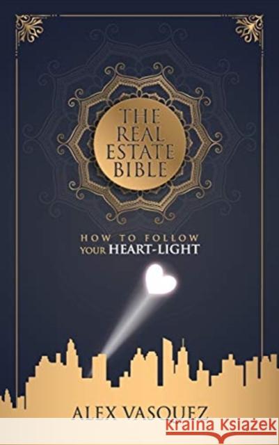 The Real Estate Bible: How To Follow Your Heart Light Alex M Vasquez 9781734021202