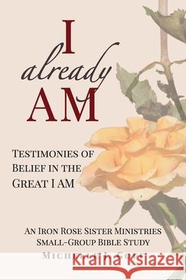 I already AM: Testimonies of Belief in the Great I AM Michelle J. Goff 9781734029307 Iron Rose Sister Ministries