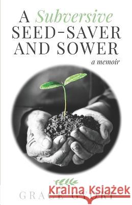 A Subversive Seed-Saver and Sower: A Memoir Grace Gyori 9781734029932