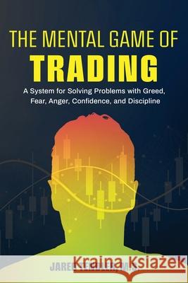 The Mental Game of Trading: A System for Solving Problems with Greed, Fear, Anger, Confidence, and Discipline Jared Tendler 9781734030914
