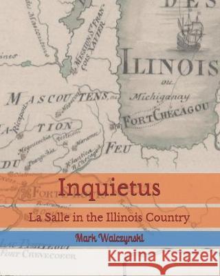 Inquietus: La Salle in the Illinois Country Mark Walczynski 9781734035407 Center for French Colonial Studies