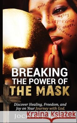 Breaking the Power of the Mask: Discover Healing, Freedom, and Joy on Your Journey with God Jocelyn J. Jones 9781734046700