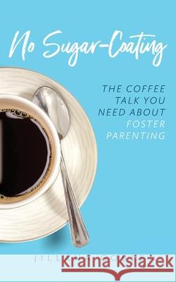 No Sugar Coating: The Coffee Talk You Need About Foster Parenting Jillana Goble 9781734058406 R. R. Bowker