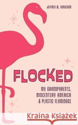 Flocked: My Grandparents, Midcentury America & Plastic Flamingos Jeffrey W Aubuchon 9781734059274 92252 Press