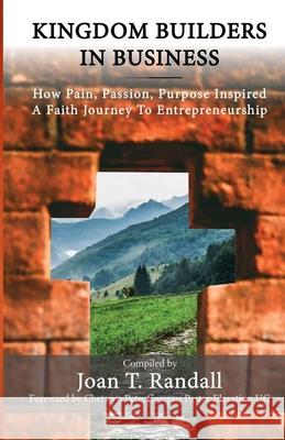 Kingdom Builders in Business: How Pain, Passion, Purpose Inspired A Faith Journey to Entrepreneurship Joan T. Randall 9781734060911