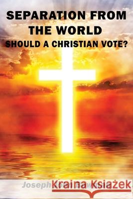 Separation from the World: Should A Christian Vote? Joseph John Bowman 9781734069921