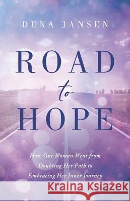 Road to Hope: How One Woman Went from Doubting Her Path to Embracing Her Inner Journey Dena Jansen 9781734071306 Dena Speaks LLC
