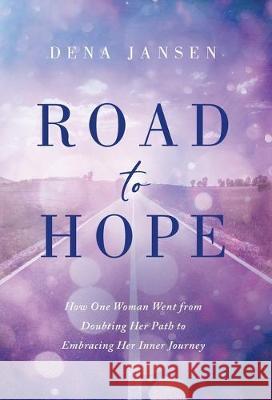 Road to Hope: How One Woman Went from Doubting Her Path to Embracing Her Inner Journey Dena Jansen 9781734071313 Dena Speaks LLC