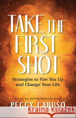 Take the First Shot: Strategies to Fire You Up and Change Your Life Peggy Caruso 9781734072006