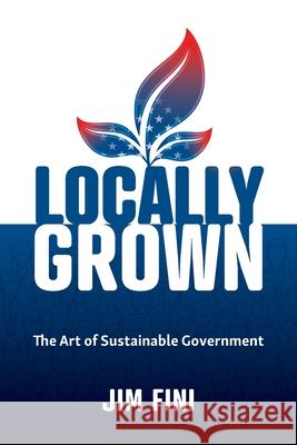 Locally Grown: The Art of Sustainable Government Jim Fini 9781734077308 Singing Buffalo LLC