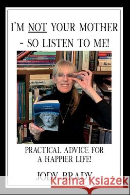 I'm NOT your mother - So, Listen to Me!: Practical Advice for a HAPPIER Life! Jody Brady 9781734078305