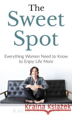 The Sweet Spot: Everything Women Need to Know to Enjoy Life More Kacie Vaudrey 9781734082708 Kacie Vaudrey LLC