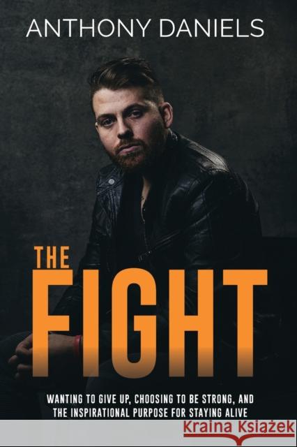 The Fight: Wanting to Give Up, Choosing to Be Strong, and the Inspirational Purpose for Staying Alive Anthony Daniels 9781734085020
