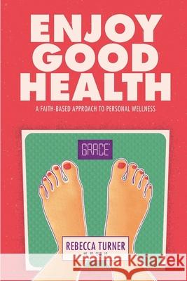 Enjoy Good Health: A Faith-Based Approach to Personal Wellness Rebecca Turner 9781734103342