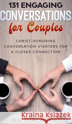 131 Engaging Conversations for Couples: Christ-honoring Conversation Starters for a Closer Connection Jed Jurchenko 9781734109955 Jed Jurchenko