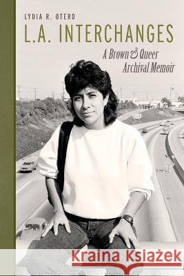 L.A. Interchanges: A Brown & Queer Archival Memoir Lydia R. Otero 9781734118087 Planet Earth Press