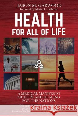 Health for All of Life: A Medical Manifesto of Hope and Healing for the Nations Martin G. Selbrede Jason M. Garwood 9781734122831