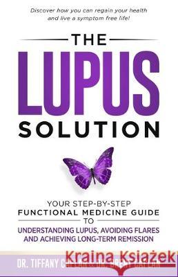 The Lupus Solution: Your Step-By-Step Functional Medicine Guide to Understanding Lupus, Avoiding Flares and Achieving Long-Term Remission Tiffany Caplan Brent Caplan 9781734124538 Caplan Health Institute