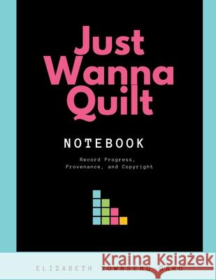Just Wanna Quilt Notebook: Record Progress, Provenance, and Copyright Elizabeth Townsen Ricardo Abe Gonzalez 9781734127102 Limited Times Publishing House
