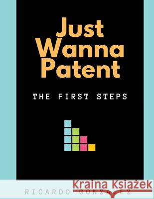 Just Wanna Patent: The First Steps Ricardo Gonzalez Elizabeth Townsen 9781734127133