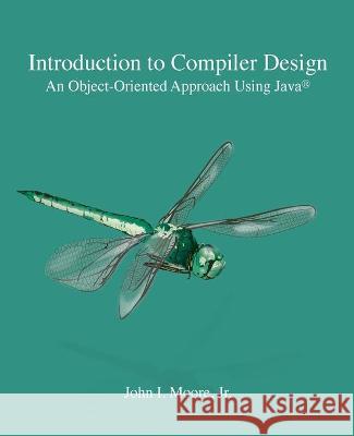 Introduction to Compiler Design: An Object-Oriented Approach Using Java(R) John I. Moore 9781734139105 Softmoore Consulting