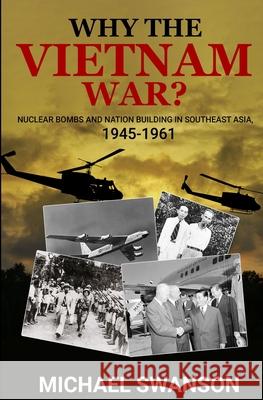 Why The Vietnam War?: Nuclear Bombs and Nation Building in Southeast Asia, 1945-1961 Michael Swanson 9781734139358 Campania Partners, LLC