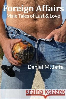 Foreign Affairs: Male Tales of Lust & Love Daniel M. Jaffe 9781734146424