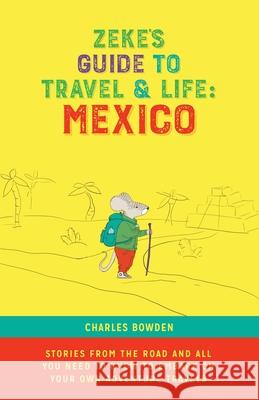 Zeke's Guide to Travel and Life: Mexico Stories From the Road and All You Need to Know to Embark on Your Own Adventure Travels Charles Bowden 9781734148305