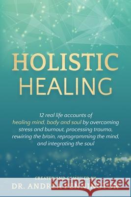 Holistic Healing: 12 real life accounts of healing mind, body and soul by overcoming stress and burnout, processing trauma, rewiring the Andrea Pennington Karan Almond Delia Sanchez 9781734152685