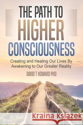 The Path to Higher Consciousness: Creating and Healing Our Lives by Awakening to Our Greater Reality David Howard 9781734156690 Pocketstone Publishing