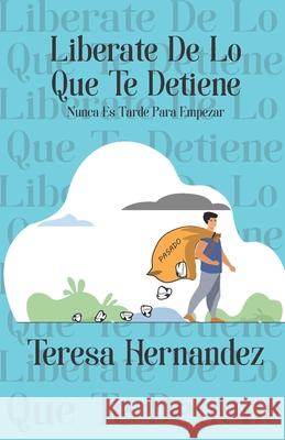 Liberate De Lo Que Te Detiene: Nunca Es Tarde Para Empezar Teresa Hernandez 9781734165555 Confesiones de Una Dama Emprendedora