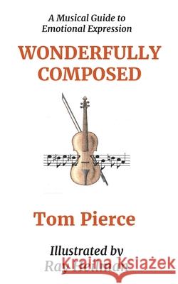 Wonderfully Composed: A Musical Guide to Emotional Expression Tom Pierce Ray Heilman 9781734174007 Wonderfully Composed LLC