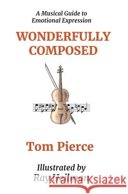 Wonderfully Composed: A Musical Guide to Emotional Expression Tom S. Pierce Ray Heilman 9781734174014 Wonderfully Composed LLC