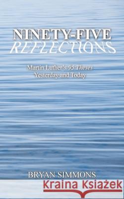 Ninety-Five Reflections: Martin Luther's 95 Theses Yesterday and Today Bryan Simmons 9781734176407 Bryan John Simmons