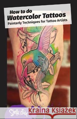 How to do Watercolor Tattoos: Painterly Techniques for Tattoo Artists Shelly Dax 9781734185249 Garden of Ink