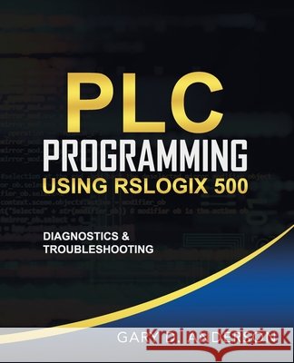 PLC Programming Using RSLogix 500: Diagnostics & Troubleshooting Gary D. Anderson 9781734189810