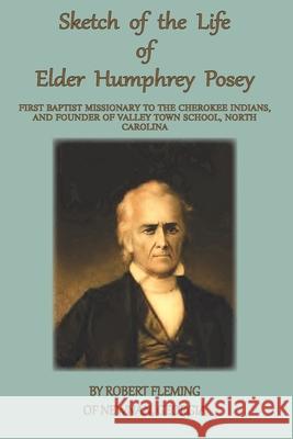 A Sketch of the LIfe of Elder Humphrey Posey: First Baptist Missionary to the Cherokee Indians Robert Fleming 9781734192735