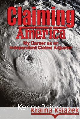 Claiming America - My Career as an Independent Claims Adjuster: My Career as an Independent Claims Adjuster Kenny Phipps Michael Allen Michael Allen 9781734193718 Incahoots Film Entertainment, LLC