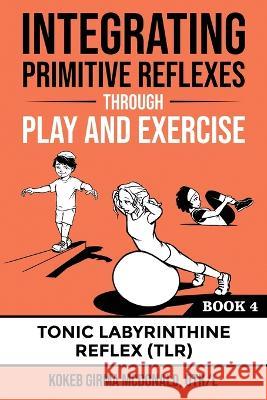 Integrating Primitive Reflexes Through Play and Exercise: An Interactive Guide to the Tonic Labyrinthine Reflex (TLR) Girma McDonald   9781734214338 Polaris Therapy
