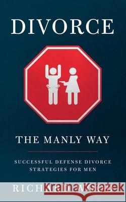 Divorce The Manly Way: Successful Defense Divorce Strategies For Men Richard Wood 9781734218701