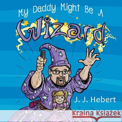 My Daddy Might Be A Wizard J. J. Hebert, Mindstir Media 9781734221008 MindStir Media